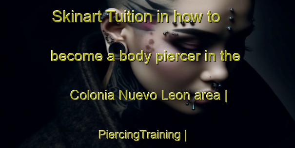 Skinart Tuition in how to become a body piercer in the Colonia Nuevo Leon area | PiercingTraining | PiercingClasses | SkinartTraining-Mexico